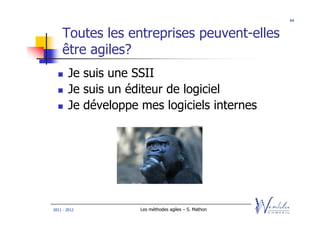 84



    Toutes les entreprises peuvent-elles
    être agiles?
        Je suis une SSII
        Je suis un éditeur de logiciel
        Je développe mes logiciels internes




2011 - 2012          Les méthodes agiles – S. Mathon
 