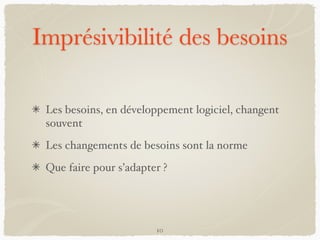 Imprésivibilité des besoins
Les besoins, en développement logiciel, changent
souvent
Les changements de besoins sont la norme
Que faire pour s’adapter ?
10
 