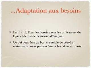 ...Adaptation aux besoins
En réalité, Fixer les besoins avec les utilisateurs du
logiciel demande beaucoup d'énergie
Ce qui peut être un bon ensemble de besoins
maintenant, n'est pas forcément bon dans six mois
12
 