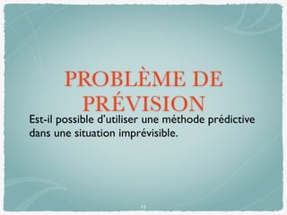 PROBLÈME DE
PRÉVISION
Est-il possible d’utiliser une méthode prédictive
dans une situation imprévisible.
13
 