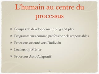 L’humain au centre du
processus
Équipes de développement plug and play
Programmeurs comme professionnels responsables
Processus orienté vers l’individu
Leadership Métier
Processus Auto-Adaptatif
16
 