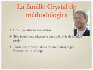 La famille Crystal de
méthodologies
Crée par Alistair Cockburn
Très fortement adaptable aux spéciﬁtés de chaque
projet
Plusieurs principes doivent être partagés par
l’ensemble de l’équipe
29
 
