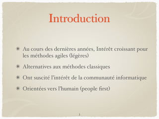 Introduction
Au cours des dernières années, Intérêt croissant pour
les méthodes agiles (légères)
Alternatives aux méthodes classiques
Ont suscité l’intérêt de la communauté informatique
Orientées vers l’humain (people ﬁrst)
3
 