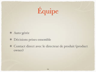 Équipe
Auto-gérée
Décisions prises ensemble
Contact direct avec le directeur de produit (product
owner)
39
 