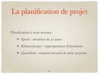 La planiﬁcation de projet
Planiﬁcation à trois niveaus :
Sprint : itération de 30 jours
Release/projet : regroupement d’itérations
Quotidien : réunion (srcum) de mise au point
40
 