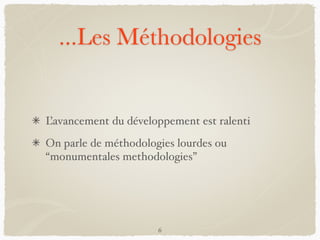 ...Les Méthodologies
L’avancement du développement est ralenti
On parle de méthodologies lourdes ou
“monumentales methodologies”
6
 