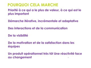 34
POURQUOI CELA MARCHE
 Priorité à ce qui a le plus de valeur, à ce qui est le
plus important
 Démarche itérative, incrémentale et adaptative
 Des interactions et de la communication
 De la visibilité
 De la motivation et de la satisfaction dans les
équipes
 Un produit opérationnel très tôt Une réactivité face
au changement
 