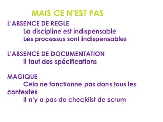 35
MAIS CE N’EST PAS
L’ABSENCE DE REGLE
La discipline est indispensable
Les processus sont indispensables
L’ABSENCE DE DOCUMENTATION
Il faut des spécifications
MAGIQUE
Cela ne fonctionne pas dans tous les
contextes
Il n’y a pas de checklist de scrum
 