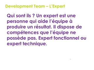 51
Development Team – L’Expert
Qui sont ils ? Un expert est une
personne qui aide l’équipe à
produire un résultat. Il dispose de
compétences que l’équipe ne
possède pas. Expert fonctionnel ou
expert technique.
 