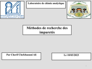Méthodes de recherche des
impuretés
1
Par Cherif Chefchaouni Ali
Laboratoire de chimie analytique
Le 10/03/2023
 