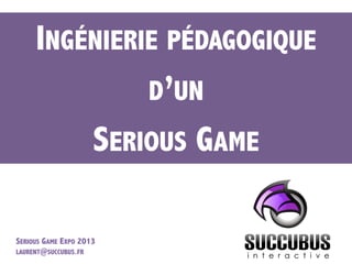 Free	
  2	
  Play	
  
INGÉNIERIE PÉDAGOGIQUE
D’UN
SERIOUS GAME
SERIOUS GAME EXPO 2013
LAURENT@SUCCUBUS.FR	
  
 