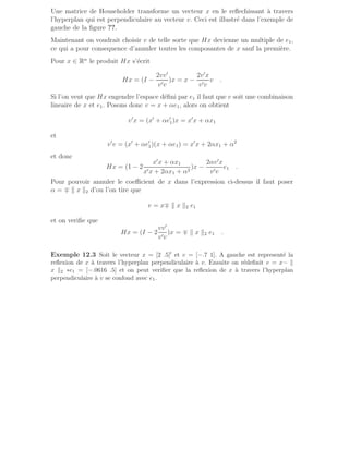 Une matrice de Householder transforme un vecteur x en le reflechissant à travers
l’hyperplan qui est perpendiculaire au vecteur v. Ceci est illustré dans l’exemple de
gauche de la figure ??.
Maintenant on voudrait choisir v de telle sorte que Hx devienne un multiple de e1,
ce qui a pour consequence d’annuler toutes les composantes de x sauf la première.
Pour x ∈ Rn
le produit Hx s’écrit
Hx = (I −
2vv′
v′v
)x = x −
2v′
x
v′v
v .
Si l’on veut que Hx engendre l’espace défini par e1 il faut que v soit une combinaison
lineaire de x et e1. Posons donc v = x + αe1, alors on obtient
v′
x = (x′
+ αe′
1)x = x′
x + αx1
et
v′
v = (x′
+ αe′
1)(x + αe1) = x′
x + 2αx1 + α2
et donc
Hx = (1 − 2
x′
x + αx1
x′x + 2αx1 + α2
)x −
2αv′
x
v′v
e1 .
Pour pouvoir annuler le coefficient de x dans l’expression ci-dessus il faut poser
α = ∓ k x k2 d’ou l’on tire que
v = x∓ k x k2 e1
et on verifie que
Hx = (I − 2
vv′
v′v
)x = ∓ k x k2 e1 .
Exemple 12.3 Soit le vecteur x = [2 .5]′ et v = [−.7 1]. A gauche est representé la
reflexion de x à travers l’hyperplan perpendiculaire à v. Ensuite on rédefinit v = x− k
x k2 ∗e1 = [−.0616 .5] et on peut verifier que la reflexion de x à travers l’hyperplan
perpendiculaire à v se confond avec e1.
 