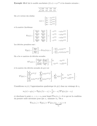 Exemple 13.4 Soit le modèle non-linéaire f(t, x) = x1ex2t et les données suivantes :
t 0.0 1.0 2.0 3.0
y 2.0 0.7 0.3 0.1
.
On a le vecteur des résidus
r(x) =




y1 − x1ex2t1
y2 − x1ex2t2
y3 − x1ex2t3
y4 − x1ex2t4




et la matrice Jacobienne
∇r(x) =







∂r1(x)
∂x1
∂r1(x)
∂x2
∂r2(x)
∂x1
∂r2(x)
∂x2
∂r3(x)
∂x1
∂r3(x)
∂x2
∂r4(x)
∂x1
∂r4(x)
∂x2







=







−ex2t1 −x1t1ex2t1
−ex2t2 −x1t2ex2t2
−ex2t3 −x1t3ex2t3
−ex2t4 −x1t4ex2t4







.
Les dérivées premières sont :
∇g(x) =


∂g(x)
∂x1
∂g(x)
∂x2

 = ∇r(x)′
r(x) =


−
P4
i=1 ri(x)ex2ti
−
P4
i=1 ri(x)x1tiex2ti


On a les m matrices de dérivées secondes
∇2
ri(x) =


∂2ri(x)
∂x2
1
∂2ri(x)
∂x1∂x2
∂2ri(x)
∂x1∂x2
∂2ri(x)
∂x2
2

 =


0 −tiex2ti
−tiex2ti −x1t2
i ex2ti


et la matrice des dérivées secondes de g(x) est
∇2
g(x) =






4
X
i=1
(ex2ti )2
4
X
i=1
x1ti(ex2ti )2
4
X
i=1
x1(tiex2ti )2
4
X
i=1
(x1tiex2ti )2






−
4
X
i=1
ri(x)


0 tiex2ti
tiex2ti x1t2
i ex2ti

 .
Considérons mc(x), l’approximation quadratique de g(x) dans un voisinage de xc
mc(x) = g(xc) + ∇g(xc)′
(x − xc) +
1
2
(x − xc)′
∇2
g(xc)(x − xc)
et cherchons le point x+ = xc + sN pour lequel ∇mc(x+) = 0 ce qui est la condition
du premier ordre nécessaire pour que x+ minimise mc. On a
∇mc(x+) = ∇g(xc) + ∇2
g(xc) (x+ − xc
| {z }
sN
) = 0
 