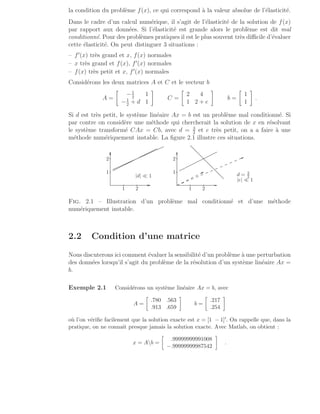la condition du problème f(x), ce qui correspond à la valeur absolue de l’élasticité.
Dans le cadre d’un calcul numérique, il s’agit de l’élasticité de la solution de f(x)
par rapport aux données. Si l’élasticité est grande alors le problème est dit mal
conditionné. Pour des problèmes pratiques il est le plus souvent très difficile d’évaluer
cette élasticité. On peut distinguer 3 situations :
– f′
(x) très grand et x, f(x) normales
– x très grand et f(x), f′
(x) normales
– f(x) très petit et x, f′
(x) normales
Considérons les deux matrices A et C et le vecteur b
A =

−1
2
1
−1
2
+ d 1

C =

2 4
1 2 + e

b =

1
1

.
Si d est très petit, le système linéaire Ax = b est un problème mal conditionné. Si
par contre on considère une méthode qui chercherait la solution de x en résolvant
le système transformé CAx = Cb, avec d = 3
2
et e très petit, on a a faire à une
méthode numériquement instable. La figure 2.1 illustre ces situations.
.
.
.
.
.
.
.
.
.
.
.
.
.
.
.
.
.
.
.
.
.
.
.
.
.
.
.
.
.
.
.
.
.
.
.
.
.
.
.
.
.
.
.
.
.
.
.
.
.
.
.
.
.
.
.
.
.
.
.
.
.
.
.
.
.
.
.
.
.
.
.
.
.
.
.
.
.
.
.
.
.
.
.
.
.
.
.
.
.
.
.
.
.
.
.
.
.
.
.
.
.
.
.
.
.
.
.
.
.
.
.
.
.
.
.
.
.
.
.
.
.
.
.
.
.
.
.
.
.
.
.
.
.
.
.
.
.
.
.
.
.
.
.
.
.
.
.
.
.
.
.
.
.
.
.
.
.
.
.
.
.
.
.
.
.
.
.
.
.
.
.
.
.
.
.
.
.
.
.
.
.
.
.
.
.
.
.
.
.
.
.
.
.
.
.
.
.
.
.
.
.
.
.
.
.
.
.
.
.
.
.
.
.
.
.
.
.
.
.
.
.
.
.
.
.
.
.
.
.
.
.
.
.
.
.
.
.
.
.
.
.
.
.
.
.
.
.
.
.
.
.
.
.
.
.
.
.
.
.
.
.
.
.
.
.
.
.
.
.
.
.
.
.
.
.
.
.
.
.
.
.
.
.
.
.
.
.
.
.
.
.
.
.
.
.
.
.
.
.
.
.
.
.
.
.
.
.
.
.
.
.
.
.
.
.
.
.
.
.
.
.
.
.
.
.
.
.
.
.
.
.
.
.
.
.
.
.
.
.
.
.
.
.
.
.
.
.
.
.
.
.
.
.
.
.
.
.
.
.
.
.
.
.
.
.
.
.
.
.
.
.
.
.
.
.
.
.
.
.
.
.
.
.
.
.
.
.
.
.
.
.
.
.
.
.
.
.
.
. .
.
.
.
.
.
.
.
.
.
.
.
.
.
.
.
.
.
.
.
.
.
1
.
.
.
.
.
.
.
2
.
.
.
.
.
.
.
1
.
.
.
.
.
.
.
2
.
.
.
.
.
.
.
.
.
.
.
.
.
.
.
.
.
.
.
.
.
.
.
.
.
.
.
.
.
.
.
.
.
.
.
.
.
.
.
.
.
.
.
.
.
.
.
.
.
.
.
.
.
.
.
.
.
.
.
.
.
.
.
.
.
.
.
.
.
.
.
.
.
.
.
.
.
.
.
.
.
.
.
.
.
.
.
.
.
.
.
.
.
.
.
.
.
.
.
.
.
.
.
.
.
.
.
.
.
.
.
.
.
.
.
.
.
.
.
.
.
.
.
.
.
.
.
.
.
.
.
.
.
.
.
.
.
.
.
.
.
.
.
.
.
.
.
.
.
.
.
.
.
.
.
.
.
.
.
.
.
.
.
.
.
.
.
.
.
.
.
.
.
.
.
.
.
.
.
.
.
.
.
.
.
.
.
.
.
.
.
.
.
.
.
.
.
.
.
.
.
.
.
.
.
.
.
.
.
.
.
.
.
.
.
.
.
.
.
.
.
.
.
.
.
.
.
.
.
.
.
.
.
.
.
.
.
.
.
.
.
.
.
.
.
.
.
.
.
.
.
.
.
.
.
.
.
.
.
.
.
.
.
.
.
.
.
.
.
.
.
.
.
.
.
.
.
.
.
.
.
.
.
.
.
.
.
.
.
.
.
.
.
.
.
.
.
.
.
.
.
.
.
.
.
.
.
.
.
.
.
.
.
.
.
.
.
.
.
.
.
.
.
.
.
.
.
.
.
.
.
.
.
.
.
.
.
.
.
.
.
.
.
.
.
.
.
.
.
.
.
.
.
.
.
.
.
.
.
.
.
.
.
.
.
.
.
.
.
.
.
.
.
.
.
.
.
.
.
.
.
.
.
.
.
.
.
.
.
.
.
.
.
.
.
.
.
.
.
.
.
.
.
.
.
.
.
.
.
.
.
.
.
.
.
.
.
.
.
.
.
.
.
.
.
.
.
.
.
.
.
.
.
.
.
.
.
.
.
.
.
.
.
.
.
.
.
.
.
.
.
.
.
.
.
.
.
.
.
.
.
.
.
.
.
.
.
.
.
.
.
.
.
.
.
.
.
.
.
.
.
.
.
.
.
.
.
.
.
.
.
.
.
.
.
.
.
.
.
.
.
.
.
.
|d| ≪ 1
.
.
.
.
.
.
.
.
.
.
.
.
.
.
.
.
.
.
.
.
.
.
.
.
.
.
.
.
.
.
.
.
.
.
.
.
.
.
.
.
.
.
.
.
.
.
.
.
.
.
.
.
.
.
.
.
.
.
.
.
.
.
.
.
.
.
.
.
.
.
.
.
.
.
.
.
.
.
.
.
.
.
.
.
.
.
.
.
.
.
.
.
.
.
.
.
.
.
.
.
.
.
.
.
.
.
.
.
.
.
.
.
.
.
.
.
.
.
.
.
.
.
.
.
.
.
.
.
.
.
.
.
.
.
.
.
.
.
.
.
.
.
.
.
.
.
.
.
.
.
.
.
.
.
.
.
.
.
.
.
.
.
.
.
.
.
.
.
.
.
.
.
.
.
.
.
.
.
.
.
.
.
.
.
.
.
.
.
.
.
.
.
.
.
.
.
.
.
.
.
.
.
.
.
.
.
.
.
.
.
.
.
.
.
.
.
.
.
.
.
.
.
.
.
.
.
.
.
.
.
.
.
.
.
.
.
.
.
.
.
.
.
.
.
.
.
.
.
.
.
.
.
.
.
.
.
.
.
.
.
.
.
.
.
.
.
.
.
.
.
.
.
.
.
.
.
.
.
.
.
.
.
.
.
.
.
.
.
.
.
.
.
.
.
.
.
.
.
.
.
.
.
.
.
.
.
.
.
.
.
.
.
.
.
.
.
.
.
.
.
.
.
.
.
.
.
.
.
.
.
.
.
.
.
.
.
.
.
.
.
.
.
.
.
.
.
.
.
.
.
.
.
.
.
.
.
.
.
.
.
.
.
.
.
.
.
.
.
.
.
.
.
.
.
.
.
.
.
.
.
.
.
.
.
.
.
.
.
.
.
.
.
.
.
.
.
.
.
.
.
.
1
.
.
.
.
.
.
.
2
.
.
.
.
.
.
.
1
.
.
.
.
.
.
.
2
.
.
.
.
.
.
.
.
.
.
.
.
.
.
.
.
.
.
.
.
.
.
.
.
.
.
.
.
.
.
.
.
.
.
.
.
.
.
.
.
.
.
.
.
.
.
.
.
.
.
.
.
.
.
.
.
.
.
.
.
.
.
.
.
.
.
.
.
.
.
.
.
.
.
.
.
.
.
.
.
.
.
.
.
.
.
.
.
.
.
.
.
.
.
.
.
.
.
.
.
.
.
.
.
.
.
.
.
.
.
.
.
.
.
.
.
.
.
.
.
.
.
.
.
.
.
.
.
.
.
.
.
.
.
.
.
.
.
.
.
.
.
.
.
.
.
.
.
.
.
.
.
.
.
.
.
.
.
.
.
.
.
.
.
.
.
.
.
.
.
.
.
.
.
.
.
.
.
.
.
.
.
.
.
.
.
.
.
.
.
.
.
.
.
.
.
.
.
.
.
.
.
.
.
.
.
.
.
.
.
.
.
.
.
.
.
.
.
.
.
.
.
.
.
.
.
.
.
.
.
.
.
.
.
.
.
.
.
.
.
.
.
.
.
.
.
.
.
.
.
.
.
.
.
.
.
.
.
.
.
.
.
.
.
.
.
.
.
.
.
.
.
.
.
.
.
.
.
.
.
.
.
.
.
.
.
.
.
.
.
.
.
.
.
.
.
.
.
.
.
.
.
.
.
.
.
.
.
.
.
.
.
.
.
.
.
.
.
.
.
.
.
.
.
.
.
.
.
.
.
.
.
.
.
.
.
.
.
.
.
.
.
.
.
.
.
.
.
.
.
.
.
.
.
.
.
.
.
.
.
.
.
.
.
.
.
.
.
.
.
.
.
.
.
.
.
.
.
.
.
.
.
.
.
.
.
.
.
.
.
.
.
.
.
.
.
.
.
.
.
.
.
.
.
.
.
.
.
.
.
.
.
.
.
.
.
.
.
.
.
.
.
.
.
.
.
.
.
d = 3
2
|e| ≪ 1
.
.
.
.
.
.
.
.
.
.
.
.
. .
.
.
.
.
.
.
.
.
.
.
.
. .
.
.
.
.
.
.
.
.
.
.
.
. .
.
.
.
.
.
.
.
.
.
.
.
. .
.
.
.
.
.
.
.
.
.
.
.
. .
.
.
.
.
.
.
.
.
.
.
.
.
.
.
.
.
.
.
.
.
.
.
.
.
.
.
.
.
.
.
.
.
.
.
.
.
.
.
.
.
.
.
.
.
.
.
.
.
. .
.
.
.
.
.
.
.
.
.
.
.
. .
.
.
.
.
.
.
.
.
.
.
.
. .
.
.
.
.
.
.
.
.
.
.
.
. .
.
.
.
.
.
.
.
.
.
.
.
. .
.
.
.
.
.
.
.
.
.
.
.
. .
.
.
.
.
.
.
.
.
.
.
.
. .
.
.
.
.
.
.
.
.
.
.
.
. .
.
.
.
.
.
.
.
.
.
.
.
. .
.
.
.
.
.
.
.
.
.
.
.
. .
.
.
.
.
.
.
.
.
.
.
.
. .
.
.
.
.
.
.
.
.
.
.
.
. .
.
.
.
.
.
.
.
.
.
.
.
. .
.
.
.
.
.
.
.
.
.
.
.
.
.
.
.
.
.
.
.
.
.
.
.
.
.
.
.
.
.
.
.
.
.
.
.
.
Fig. 2.1 – Illustration d’un problème mal conditionné et d’une méthode
numériquement instable.
2.2 Condition d’une matrice
Nous discuterons ici comment évaluer la sensibilité d’un problème à une perturbation
des données lorsqu’il s’agit du problème de la résolution d’un système linéaire Ax =
b.
Exemple 2.1 Considérons un système linéaire Ax = b, avec
A =

.780 .563
.913 .659

b =

.217
.254

où l’on vérifie facilement que la solution exacte est x = [1 − 1]′. On rappelle que, dans la
pratique, on ne connaı̂t presque jamais la solution exacte. Avec Matlab, on obtient :
x = Ab =

.99999999991008
−.99999999987542

.
 