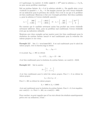 et b quelconque. La matrice A vérifie cond(A) = 1020
mais la solution xi = bi/Aii
ne pose aucun problème numérique.
Soit un système linéaire Ax = b et la solution calculée xc. On appelle alors erreur
résiduelle la quantité r = Axc − b. On imagine souvent que cette erreur résiduelle
est un indicateur pour la précision des calculs. Ceci n’est le cas que si le problème
est bien conditionné. Illustrons ce fait avec l’exemple précédent. Soit deux candidats
xc pour la solution et l’erreur résiduelle associée :
xc =

.999
−1.001

r =

−.0013
−.0016

et xc =

.341
−.087

r =

10−6
0

On constate que le candidat nettement moins bon produit une erreur résiduelle
nettement inférieure. Donc, pour un problème mal conditionné, l’erreur résiduelle
n’est pas un indicateur utilisable.
Montrons avec deux exemples qu’une matrice peut être bien conditionnée pour la
résolution du système linéaire associé et mal conditionnée pour la recherche des
valeurs propres et vice versa.
Exemple 2.2 Soit A = triu(ones(20)). A est mal conditionnée pour le calcul des
valeurs propres. Avec la fonction eig on obtient
λ1, . . . , λ20 = 1
et en posant A20,1 = .001 on obtient
λ1 = 2.77, . . . , λ20 = .57 − .08i .
A est bien conditionnée pour la résolution du système linéaire, car cond(A) = 26.03.
Exemple 2.3 Soit la matrice
A =

1 1
1 1 + δ

A est bien conditionnée pour le calcul des valeurs propres. Pour δ = 0 on obtient les
valeurs propres
λ1 = 0 et λ2 = 2 .
Pour δ = .001 on obtient les valeurs propres
λ1 = .0005 et λ2 = 2.0005 .
A est mal conditionnée pour la résolution du système linéaire. Pour δ = 0 A est singulière,
avec cond(A) = ∞. Pour δ = .001, on a cond(A) = 4002.
Pour conclure, on peut rappeler que si l’on veut obtenir des résultats numériquement
précis avec un ordinateur, il faut :
 