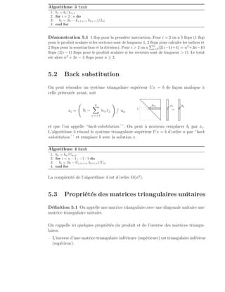 Algorithme 3 fsub
1: b1 = b1/L1,1
2: for i = 2 : n do
3: bi = (bi − Li,1:i−1 b1:i−1)/Lii
4: end for
Démonstration 5.1 1 flop pour la première instruction. Pour i = 2 on a 5 flops (1 flop
pour le produit scalaire si les vecteurs sont de longueur 1, 2 flops pour calculer les indices et
2 flops pour la soustraction et la division). Pour i  2 on a
Pn
i=3(2(i−1)+4) = n2+3n−10
flops (2(i − 1) flops pour le produit scalaire si les vecteurs sont de longueur  1). Le total
est alors n2 + 3n − 4 flops pour n ≥ 3.
5.2 Back substitution
On peut résoudre un système triangulaire supérieur Ux = b de façon analogue à
celle présentée avant, soit
xi = bi −
n
X
j=i+1
uijxj
!

uii
i .
.
.
.
.
.
.
.
.
.
.
.
.
.
.
.
.
.
.
.
.uii
=
.
.
.
.
.
.
.
.
.
.
.
.
.
.
.
.
.
.
.
. . . . . . . . . . . . . . . . . . .
. . . . . . . .
. . . . . . . .
.
.
.
.
.
.
.
.
.
.
.
.
.
.
.
.
.
.
.
.
.
.
.
.
.
.
.
.
.
.
.
.
.
.
.
.
.
.
.
.
.
.
.
.
.
.
.
.
.
.
.
.
.
.
.
.
.
.
.
.
.
.
.
.
.
.
.
.
.
.
.
.
.
.
.
.
.
.
.
.
.
.
.
.
.
.
.
.
.
.
.
.
.
.
.
.
.
.
.
.
.
.
.
.
.
.
.
.
.
.
.
.
.
.
.
.
.
.
.
.
.
.
.
.
.
.
.
.
.
.
.
.
.
.
.
.
.
.
.
.
.
.
.
.
.
.
.
.
.
.
.
.
.
.
.
.
.
.
.
.
.
.
.
.
.
.
.
.
.
.
.
.
.
.
.
.
.
.
.
.
.
.
.
.
.
.
.
.
.
.
.
.
.
.
.
.
.
.
.
.
.
.
.
.
.
.
.
.
.
.
.
.
.
.
.
.
.
.
.
.
.
.
.
.
.
.
.
.
.
.
.
.
.
.
.
.
.
.
.
.
.
.
.
.
.
.
.
.
.
.
.
.
.
.
.
.
.
.
.
.
.
.
.
.
.
.
.
.
.
.
.
.
.
.
.
.
.
.
.
.
.
.
.
.
.
.
.
.
.
.
.
.
.
.
.
.
.
.
.
.
.
.
.
.
.
.
.
.
.
.
.
.
.
.
.
.
.
.
.
.
.
.
.
.
.
.
.
.
.
.
.
.
.
.
.
.
.
.
.
.
.
.
.
.
.
.
.
.
.
.
.
.
.
.
.
.
.
.
.
.
.
.
.
.
.
.
.
.
.
.
.
.
.
.
.
.
.
.
.
.
.
.
.
.
.
.
.
.
.
.
.
.
.
.
.
.
.
.
.
.
.
.
.
.
.
.
.
.
.
.
.
.
.
.
.
.
.
.
.
.
.
.
.
.
.
.
.
.
.
.
.
.
.
.
.
.
.
.
.
.
.
.
.
.
.
.
.
.
.
.
.
.
.
.
.
.
.
.
.
.
.
.
.
.
.
.
.
.
.
.
.
.
.
.
.
.
.
.
.
.
.
.
.
.
.
.
.
.
.
.
.
.
.
.
.
.
.
.
.
.
.
.
.
.
.
.
.
.
.
.
.
.
.
.
.
.
.
.
.
.
.
.
.
.
.
.
.
.
.
.
.
.
.
.
.
.
.
.
.
.
.
.
.
.
.
.
.
.
.
.
.
.
.
.
.
.
.
.
.
.
.
.
.
.
.
.
.
.
.
.
.
.
.
.
.
.
.
.
.
.
.
.
.
.
.
.
.
.
.
.
.
.
.
.
.
.
.
.
.
.
.
.
.
.
.
.
.
.
.
.
.
.
.
.
.
.
.
.
.
.
.
.
.
.
.
.
.
.
.
.
.
.
.
.
.
.
.
.
.
.
.
.
.
.
.
.
.
.
.
.
.
.
.
.
.
.
.
.
.
.
.
.
.
.
.
.
.
.
.
.
.
.
.
.
.
.
.
.
.
.
.
.
.
.
.
.
.
.
.
. .
.
.
.
.
.
.
.
.
.
.
.
.
.
.
.
.
.
.
.
.xi
.
.
.
.
.
.
.
.
.
.
.
.
.
.
.
.
.
.
.
.
.
.
.
.
..
.
..
.
..
.
..
.
..
.
..
.
..
.
..
.
..
.
..
.
..
.
..
.
..
.
..
.
..
.
.
.
.
.
.
.
.
.
.
.
.
.
.
.
.
.
.
.
.
.bi
.
.
.
.
.
.
.
.
.
.
.
.
.
.
.
.
.
.
.
.
.
.
.
.
.
..
.
..
.
et que l’on appelle “back-substitution´´. On peut à nouveau remplacer bi par xi.
L’algorithme 4 résoud le système triangulaire supérieur Ux = b d’ordre n par “back
substitution´´ et remplace b avec la solution x.
Algorithme 4 bsub
1: bn = bn/Un,n
2: for i = n − 1 : −1 : 1 do
3: bi = (bi − Ui,i+1:n bi+1:n)/Uii
4: end for
La complexité de l’algorithme 4 est d’ordre O(n2
).
5.3 Propriétés des matrices triangulaires unitaires
Définition 5.1 On appelle une matrice triangulaire avec une diagonale unitaire une
matrice triangulaire unitaire.
On rappelle ici quelques propriétés du produit et de l’inverse des matrices triangu-
laires.
– L’inverse d’une matrice triangulaire inférieure (supérieure) est triangulaire inférieur
(supérieur).
 