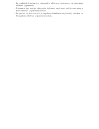 – Le produit de deux matrices triangulaires inférieures (supérieures) est triangulaire
inférieur (supérieure).
– L’inverse d’une matrice triangulaire inférieure (supérieure) unitaire est triangu-
laire inférieure (supérieure) unitaire.
– Le produit de deux matrices triangulaires inférieures (supérieures) unitaires est
triangulaire inférieure (supérieure) unitaire.
 
