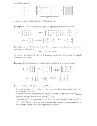 ce qui correspond à
| {z }
C1,1:m
−
.
.
.
.
.
.
.
.
.
.
.
.
.
.
.
.
.
.
.
.
.
.
.
.
.
.
.
.
.
.
.
.
.
.
.
.
.
.
.
.
.
.
.
.
1
e′
1
τ(1)
....
...
....
...
....
...
....
...
....
...
....
...
....
...
....
...
....
...
....
...
....
...
....
...
....
...
....
...
....
...
....
...
....
...
....
...
....
...
....
...
....
...
....
...
....
...
....
...
C
.
.
.
.
.
.
.
.
.
.
.
.
.
.
.
.
.
.
.
.
.
.
.
.
.
.
.
.
.
.............................
C
.
.
.
.
.
.
.
.
.
.
.
.
.
.
.
.
.
.
.
.
.
.
.
.
.
.
.
.
.
.............................
=
.
.
.
.
.
.
.
.
.
.
.
.
.
.
.
.
.
.
.
.
.
.
.
.
.
.
.
.
.
.............................
.......................
........................
.......................
........................
.......................
........................
.......................
........................
.......................
........................
.......................
........................
.......................
........................
.......................
........................
.......................
........................
.......................
........................
.......................
........................
.......................
........................
.......................
........................
.......................
........................
.......................
........................
.......................
........................
.......................
........................
.......................
........................
.......................
........................
.......................
........................
.......................
........................
.......................
........................
.......................
........................
.......................
........................
et ce qui explique l’instruction 5 de l’algorithme 5.
Exemple 6.4 Soit la matrice C à laquelle on applique la transformation M1C.
C =


2 1 3
4 5 6
6 7 8

 , alors M1C =


1 0 0
−2 1 0
−3 0 1




2 1 3
4 5 6
6 7 8

 =


2 1 3
0 3 0
0 4 −1


C2:3,1 =

2
3

, C2:3,2:3 =

5 6
7 8

−

2
3
 
1 3

=

3 0
4 −1

En appliquant n − 1 fois dans l’ordre M1, . . . , Mn−1 la transformation de Gauss à
une matrice A d’ordre n
Mn−1 · · · M2M1A = U
on obtient une matrice U qui est triangulaire supérieure. Ce procédé est appelé
élimination de Gauss.
Exemple 6.5 Soit la matrice A de l’exemple du début de la section précédente
A =


1 2 3
4 5 6
7 8 10

 , M1 =


1 0 0
−4 1 0
−7 0 1

 , M1A
| {z }
A(1)
=


1 2 3
0 −3 −6
0 −6 −11

 ,
M2 =


1 0 0
0 1 0
0 −2 1

 , M2M1A
| {z }
A(2)
= M2A(1)
=


1 2 3
0 −3 −6
0 0 1

 .
Résumons l’étape k de l’élimination de Gauss :
– On a une matrice A(k−1)
= Mk−1 · · · M1A qui a une forme triangulaire supérieure
des colonnes 1 à k − 1.
– Les multiplicateurs dans la matrice Mk sont calculés à partir du vecteur A
(k−1)
k+1:n,k.
Pour qu’ils soient définis il faut que A
(k−1)
k,k 6= 0.
– L’élément A
(k−1)
k,k qui intervient dans le calcul des multiplicateurs de Gauss τ
(k)
i =
A
(k−1)
i,k /A
(k−1)
k,k est appelé le pivot. Le pivot doit être différent de zéro et sa grandeur
relative est d’importance pour la précision des calculs.
 