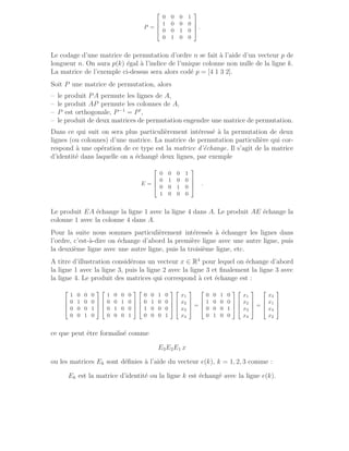 P =




0 0 0 1
1 0 0 0
0 0 1 0
0 1 0 0



 .
Le codage d’une matrice de permutation d’ordre n se fait à l’aide d’un vecteur p de
longueur n. On aura p(k) égal à l’indice de l’unique colonne non nulle de la ligne k.
La matrice de l’exemple ci-dessus sera alors codé p = [4 1 3 2].
Soit P une matrice de permutation, alors
– le produit PA permute les lignes de A,
– le produit AP permute les colonnes de A,
– P est orthogonale, P−1
= P′
,
– le produit de deux matrices de permutation engendre une matrice de permutation.
Dans ce qui suit on sera plus particulièrement intéressé à la permutation de deux
lignes (ou colonnes) d’une matrice. La matrice de permutation particulière qui cor-
respond à une opération de ce type est la matrice d’échange. Il s’agit de la matrice
d’identité dans laquelle on a échangé deux lignes, par exemple
E =




0 0 0 1
0 1 0 0
0 0 1 0
1 0 0 0



 .
Le produit EA échange la ligne 1 avec la ligne 4 dans A. Le produit AE échange la
colonne 1 avec la colonne 4 dans A.
Pour la suite nous sommes particulièrement intéressés à échanger les lignes dans
l’ordre, c’est-à-dire on échange d’abord la première ligne avec une autre ligne, puis
la deuxième ligne avec une autre ligne, puis la troisième ligne, etc.
A titre d’illustration considérons un vecteur x ∈ R4
pour lequel on échange d’abord
la ligne 1 avec la ligne 3, puis la ligne 2 avec la ligne 3 et finalement la ligne 3 avec
la ligne 4. Le produit des matrices qui correspond à cet échange est :




1 0 0 0
0 1 0 0
0 0 0 1
0 0 1 0








1 0 0 0
0 0 1 0
0 1 0 0
0 0 0 1








0 0 1 0
0 1 0 0
1 0 0 0
0 0 0 1








x1
x2
x3
x4



 =




0 0 1 0
1 0 0 0
0 0 0 1
0 1 0 0








x1
x2
x3
x4



 =




x3
x1
x4
x2




ce que peut être formalisé comme
E3E2E1 x
ou les matrices Ek sont définies à l’aide du vecteur e(k), k = 1, 2, 3 comme :
Ek est la matrice d’identité ou la ligne k est échangé avec la ligne e(k).
 