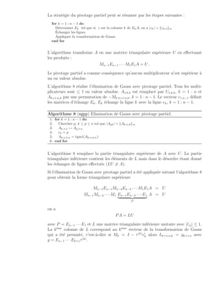 La stratégie du pivotage partiel peut se résumer par les étapes suivantes :
for k = 1 : n − 1 do
Déterminer Ek tel que si z est la colonne k de EkA, on a |zk| = kzk:nk∞
Échanger les lignes
Appliquer la transformation de Gauss
end for
L’algorithme transforme A en une matrice triangulaire supérieure U en effectuant
les produits :
Mn−1En−1 · · ·M1E1A = U .
Le pivotage partiel a comme conséquence qu’aucun multiplicateur n’est supérieur à
un en valeur absolue.
L’algorithme 8 réalise l’élimination de Gauss avec pivotage partiel. Tous les multi-
plicateurs sont ≤ 1 en valeur absolue. A1:k,k est remplacé par U1:k,k, k = 1 : n et
Ak+1:n,k par une permutation de −Mk k+1:n,k, k = 1 : n − 1. Le vecteur e1:n−1 définit
les matrices d’échange Ek. Ek échange la ligne k avec la ligne ek, k = 1 : n − 1.
Algorithme 8 (egpp) Elimination de Gauss avec pivotage partiel.
1: for k = 1 : n − 1 do
2: Chercher p, k ≤ p ≤ n tel que |Apk| = kAk:n,kk∞
3: Ak,1:n ↔ Ap,1:n
4: ek = p
5: Ak:n,k:n = tgm1(Ak:n,k:n)
6: end for
L’algorithme 8 remplace la partie triangulaire supérieure de A avec U. La partie
triangulaire inférieure contient les éléments de L mais dans le désordre étant donné
les échanges de lignes effectués (LU 6= A).
Si l’élimination de Gauss avec pivotage partiel a été appliquée suivant l’algorithme 8
pour obtenir la forme triangulaire supérieure
Mn−1En−1Mn−2En−2 · · ·M1E1A = U
Mn−1Mn−2 · · · M1 En−1En−2 · · · E1
| {z }
P
A = U
on a
PA = LU
avec P = En−1 · · · E1 et L une matrice triangulaire inférieure unitaire avec |ℓij| ≤ 1.
La kème
colonne de L correspond au kème
vecteur de la transformation de Gauss
qui a été permuté, c’est-à-dire si Mk = I − τ(k)
e′
k alors Lk+1:n,k = gk+1:n avec
g = En−1 · · · Ek+1τ(k)
.
 