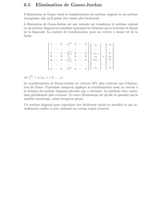 6.5 Elimination de Gauss-Jordan
L’élimination de Gauss visait la transformation du système original en un système
triangulaire afin qu’il puisse être résolu plus facilement.
L’élimination de Gauss-Jordan est une variante qui transforme le système original
en un système diagonal en annulant également les éléments qui se trouvent en dessus
de la diagonale. La matrice de transformation pour un vecteur x donné est de la
forme













1 · · · 0 −τ
(k)
1 0 · · · 0
.
.
.
...
.
.
.
.
.
.
.
.
.
.
.
.
0 · · · 1 −τ
(k)
k−1 0 · · · 0
0 · · · 0 1 0 · · · 0
0 · · · 0 −τ
(k)
k+1 1 · · · 0
.
.
.
...
.
.
.
.
.
.
.
.
.
...
.
.
.
0 · · · 0 −τ
(k)
n 0 · · · 1

























x1
.
.
.
xk−1
xk
xk+1
.
.
.
xn












=












0
.
.
.
0
xk
0
.
.
.
0












où τ
(k)
i = xi/xk, i = 1, . . . , n.
La transformation de Gauss-Jordan est environ 50% plus coûteuse que l’élimina-
tion de Gauss. Cependant lorsqu’on applique la transformation aussi au vecteur b
la solution du système diagonal nécessite que n divisions. La méthode reste cepen-
dant globalement plus coûteuse. Un autre désavantage est qu’elle ne garantit pas la
stabilité numérique, même lorsqu’on pivote.
Un système diagonal peut cependant être facilement résolu en parallèle ce qui ac-
tuellement confère à cette méthode un certain regain d’intérêt.
 
