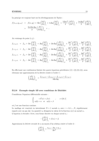 ENSHMG 13
La principe est toujours basé sur les déveleppoments de Taylor :
f(xi+l, yj+m) = f(xi, yj) + l∆x
µ
∂f
∂x
¶
i
+ m∆y
µ
∂f
∂y
¶
j
+
(l∆x)2
2
µ
∂2f
∂x2
¶
i
+
(m∆y)2
2
µ
∂2f
∂y2
¶
j
+
2ml∆x∆y
2
µ
∂2f
∂x∂y
¶
i,j
+ ...
Au voisinage du point (i, j) :
fi+1,j+1 = fi,j + ∆x
µ
∂f
∂x
¶
i
+ ∆y
µ
∂f
∂y
¶
j
+ ∆x∆y
µ
∂2f
∂x∂y
¶
i,j
+
∆x2
2
µ
∂2f
∂x2
¶
i
+
∆y2
2
µ
∂2f
∂y2
¶
i
fi−1,j−1 = fi,j − ∆x
µ
∂f
∂x
¶
i
− ∆y
µ
∂f
∂y
¶
j
+ ∆x∆y
µ
∂2f
∂x∂y
¶
i,j
+
∆x2
2
µ
∂2f
∂x2
¶
i
+
∆y2
2
µ
∂2f
∂y2
¶
i
fi+1,j−1 = fi,j + ∆x
µ
∂f
∂x
¶
i
− ∆y
µ
∂f
∂y
¶
j
− ∆x∆y
µ
∂2f
∂x∂y
¶
i,j
+
∆x2
2
µ
∂2f
∂x2
¶
i
+
∆y2
2
µ
∂2f
∂y2
¶
i
fi−1,j+1 = fi,j − ∆x
µ
∂f
∂x
¶
i
+ ∆y
µ
∂f
∂y
¶
j
− ∆x∆y
µ
∂2f
∂x∂y
¶
i,j
+
∆x2
2
µ
∂2f
∂x2
¶
i
+
∆y2
2
µ
∂2f
∂y2
¶
i
En eectuant une combinaison linéaire des quatre équations précédentes ((1)+(2)-(3)-(4)), nous
obtenons une approximation de la dérivée croisée à l'ordre 1 :
µ
∂2f
∂x∂y
¶
i,j
=
fi+1,j+1 − fi+1,j−1 − fi−1,j+1 + fi−1,j−1
4∆x∆y
II.2.8 Exemple simple 1D avec conditions de Dirichlet
Considérons l'équation diérentielle suivante :
(
−u00(x) = f(x) , x ∈]0, 1[
u(0) = α et u(1) = β
où f est une fonction continue.
Le maillage est construit en introduisant N + 1 noeuds xi avec i = 0, 1, .., N, régulièrement
espacés avec un pas ∆x. La quantité ui désignera la valeur de la fonction u(x) au noeud xi.
L'équation à résoudre s'écrit, sous forme discrète en chaque noeud xi :
−
µ
d2u
dx2
¶
i
= f(xi) = fi
Approximons la dérivée seconde de u au moyen d'un schéma centré à l'ordre 2 :
µ
d2u
dx2
¶
i
=
ui+1 − 2ui + ui−1
∆x2
 