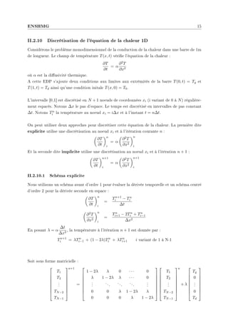 ENSHMG 15
II.2.10 Discrétisation de l'équation de la chaleur 1D
Considérons le problème monodimensionnel de la conduction de la chaleur dans une barre de 1m
de longueur. Le champ de température T(x, t) vérie l'équation de la chaleur :
∂T
∂t
= α
∂2T
∂x2
où α est la diusivité thermique.
A cette EDP s'ajoute deux conditions aux limites aux extrémités de la barre T(0, t) = Tg et
T(1, t) = Td ainsi qu'une condition initale T(x, 0) = T0.
L'intervalle [0,1] est discrétisé en N + 1 noeuds de coordonnées xi (i variant de 0 à N) régulière-
ment espacés. Notons ∆x le pas d'espace. Le temps est discrétisé en intervalles de pas constant
∆t. Notons Tn
i la température au noeud xi = i∆x et à l'instant t = n∆t.
On peut utiliser deux approches pour discrétiser cette équation de la chaleur. La première dite
explicite utilise une discrétisation au noeud xi et à l'itération courante n :
µ
∂T
∂t
¶n
i
= α
µ
∂2T
∂x2
¶n
i
Et la seconde dite implicite utilise une discrétisation au noeud xi et à l'itération n + 1 :
µ
∂T
∂t
¶n+1
i
= α
µ
∂2T
∂x2
¶n+1
i
II.2.10.1 Schéma explicite
Nous utilisons un schéma avant d'ordre 1 pour évaluer la dérivée temporelle et un schéma centré
d'ordre 2 pour la dérivée seconde en espace :
µ
∂T
∂t
¶n
i
=
Tn+1
i − Tn
i
∆t
µ
∂2T
∂x2
¶n
i
=
Tn
i+1 − 2Tn
i + Tn
i−1
∆x2
En posant λ = α
∆t
∆x2
, la température à l'itération n + 1 est donnée par :
Tn+1
i = λTn
i−1 + (1 − 2λ)Tn
i + λTn
i+1 i variant de 1 à N-1
Soit sous forme matricielle :









T1
T2
.
.
.
TN−2
TN−1









n+1
=









1 − 2λ λ 0 · · · 0
λ 1 − 2λ λ · · · 0
.
.
.
...
...
...
.
.
.
0 0 λ 1 − 2λ λ
0 0 0 λ 1 − 2λ


















T1
T2
.
.
.
TN−2
TN−1









n
+ λ









Tg
0
.
.
.
0
Td









 