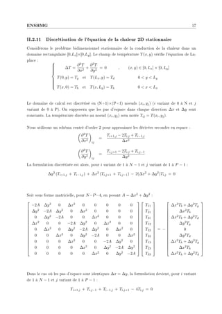 ENSHMG 17
II.2.11 Discrétisation de l'équation de la chaleur 2D stationnaire
Considérons le problème bidimensionnel stationnaire de la conduction de la chaleur dans un
domaine rectangulaire [0,Lx]×[0,Ly]. Le champ de température T(x, y) vérie l'équation de La-
place : 












∆T =
∂2T
∂x2
+
∂2T
∂y2
= 0 , (x, y) ∈ [0, Lx] × [0, Ly]
T(0, y) = Tg et T(Lx, y) = Td 0  y  Ly
T(x, 0) = Tb et T(x, Ly) = Th 0  x  Lx
Le domaine de calcul est discrétisé en (N+1)×(P+1) noeuds (xi, yj) (i variant de 0 à N et j
variant de 0 à P). On supposera que les pas d'espace dans chaque direction ∆x et ∆y sont
constants. La température discrète au noeud (xi, yj) sera notée Tij = T(xi, yj).
Nous utilisons un schéma centré d'ordre 2 pour approximer les dérivées secondes en espace :
µ
∂2T
∂x2
¶
ij
=
Ti+1,j − 2Ti,j + Ti−1,j
∆x2
µ
∂2T
∂y2
¶
ij
=
Ti,j+1 − 2Ti,j + Ti,j−1
∆y2
La formulation discrétisée est alors, pour i variant de 1 à N − 1 et j variant de 1 à P − 1 :
∆y2
(Ti+1,j + Ti−1,j) + ∆x2
(Ti,j+1 + Ti,j−1) − 2(∆x2
+ ∆y2
)Ti,j = 0
Soit sous forme matricielle, pour N=P=4, en posant A = ∆x2 + ∆y2 :


















−2A ∆y2 0 ∆x2 0 0 0 0 0
∆y2 −2A ∆y2 0 ∆x2 0 0 0 0
0 ∆y2 −2A 0 0 ∆x2 0 0 0
∆x2 0 0 −2A ∆y2 0 ∆x2 0 0
0 ∆x2 0 ∆y2 −2A ∆y2 0 ∆x2 0
0 0 ∆x2 0 ∆y2 −2A 0 0 ∆x2
0 0 0 ∆x2 0 0 −2A ∆y2 0
0 0 0 0 ∆x2 0 ∆y2 −2A ∆y2
0 0 0 0 0 ∆x2 0 ∆y2 −2A




































T11
T21
T31
T12
T22
T32
T13
T23
T33


















= −


















∆x2Tb + ∆y2Tg
∆x2Tb
∆x2Tb + ∆y2Td
∆y2Tg
0
∆y2Td
∆x2Th + ∆y2Tg
∆x2Th
∆x2Th + ∆y2Td


















Dans le cas où les pas d'espace sont identiques ∆x = ∆y, la formulation devient, pour i variant
de 1 à N − 1 et j variant de 1 à P − 1 :
Ti+1,j + Ti,j−1 + Ti−1,j + Ti,j+1 − 4Ti,j = 0
 