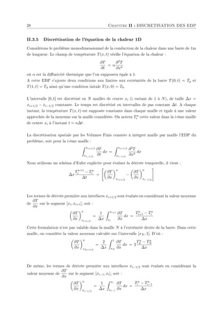 28 Chapitre II : DISCRETISATION DES EDP
II.3.5 Discrétisation de l'équation de la chaleur 1D
Considérons le problème monodimensionnel de la conduction de la chaleur dans une barre de 1m
de longueur. Le champ de température T(x, t) vérie l'équation de la chaleur :
∂T
∂t
= α
∂2T
∂x2
où α est la diusivité thermique que l'on supposera égale à 1.
A cette EDP s'ajoute deux conditions aux limites aux extrémités de la barre T(0, t) = Tg et
T(1, t) = Td ainsi qu'une condition initale T(x, 0) = T0.
L'intervalle [0,1] est discrétisé en N mailles de centre xi (i variant de 1 à N), de taille ∆x =
xi+1/2 − xi−1/2 constante. Le temps est discrétisé en intervalles de pas constant ∆t. A chaque
instant, la température T(x, t) est supposée constante dans chaque maille et égale à une valeur
approchée de la moyenne sur la maille considérée. On notera Tn
i cette valeur dans la i-ème maille
de centre xi à l'instant t = n∆t.
La discrétisation spatiale par les Volumes Finis consiste à intégrer maille par maille l'EDP du
problème, soit pour la i-ème maille :
Z xi+1/2
xi−1/2
∂T
∂t
dx =
Z xi+1/2
xi−1/2
∂2T
∂x2
dx
Nous utilisons un schéma d'Euler explicite pour évaluer la dérivée temporelle, il vient :
∆x
Tn+1
i − Tn
i
∆t
=
µ
∂T
∂x
¶n
xi+1/2
−
µ
∂T
∂x
¶n
xi−1/2
#
Les termes de dérivée première aux interfaces xi+1/2 sont évalués en considérant la valeur moyenne
de
∂T
∂x
sur le segment [xi, xi+1], soit :
µ
∂T
∂x
¶n
xi+1/2
=
1
∆x
Z xi+1
xi
∂T
∂x
dx =
Tn
i+1 − Tn
i
∆x
Cette formulation n'est pas valable dans la maille N à l'extrémité droite de la barre. Dans cette
maille, on considère la valeur moyenne calculée sur l'intervalle [xN , 1]. D'où :
µ
∂T
∂x
¶n
xN+1/2
=
2
∆x
Z 1
xN
∂T
∂x
dx = 2
Tn
d − Tn
N
∆x
De même, les termes de dérivée première aux interfaces xi−1/2 sont évalués en considérant la
valeur moyenne de
∂T
∂x
sur le segment [xi−1, xi], soit :
µ
∂T
∂x
¶n
xi−1/2
=
1
∆x
Z xi
xi−1
∂T
∂x
dx =
Tn
i − Tn
i−1
∆x
 