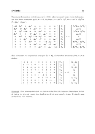 ENSHMG 31
On aura une formulation équivalente pour les cellules adjacentes aux 3 autres bords du domaine.
Soit sous forme matricielle, pour N=P=3, en posant A = ∆x2 + ∆y2, B = 3∆x2 + 2∆y2 et
C = 2∆x2 + 3∆y2 :


















−3A ∆y2 0 ∆x2 0 0 0 0 0
∆y2 −B ∆y2 0 ∆x2 0 0 0 0
0 ∆y2 −3A 0 0 ∆x2 0 0 0
∆x2 0 0 −C ∆y2 0 ∆x2 0 0
0 ∆x2 0 ∆y2 −2A ∆y2 0 ∆x2 0
0 0 ∆x2 0 ∆y2 −C 0 0 ∆x2
0 0 0 ∆x2 0 0 −3A ∆y2 0
0 0 0 0 ∆x2 0 ∆y2 −B ∆y2
0 0 0 0 0 ∆x2 0 ∆y2 −3A




































T11
T21
T31
T12
T22
T32
T13
T23
T33


















= −2


















∆x2Tb + ∆y2Tg
∆x2Tb
∆x2Tb + ∆y2Td
∆y2Tg
0
∆y2Td
∆x2Th + ∆y2Tg
∆x2Th
∆x2Th + ∆y2Td


















Dans le cas où les pas d'espace sont identiques ∆x = ∆y, la formulation matricielle, pour N=P=3
devient :


















−6 1 0 1 0 0 0 0 0
1 −5 1 0 1 0 0 0 0
0 1 −6 0 0 1 0 0 0
1 0 0 −5 1 0 1 0 0
0 1 0 1 −4 1 0 1 0
0 0 1 0 1 −5 0 0 1
0 0 0 1 0 0 −6 1 0
0 0 0 0 1 0 1 −5 1
0 0 0 0 0 1 0 1 −6




































T11
T21
T31
T12
T22
T32
T13
T23
T33


















= −2


















Tb + Tg
Tb
Tb + Td
Tg
0
Td
Th + Tg
Th
Th + Td


















Remarque : dans le cas de conditions aux limites mixtes Dirichlet-Neumann, la condition de ux
de chaleur est prise en compte très simplement, directement dans les termes de dérivées aux
interfaces du bord concerné.
 