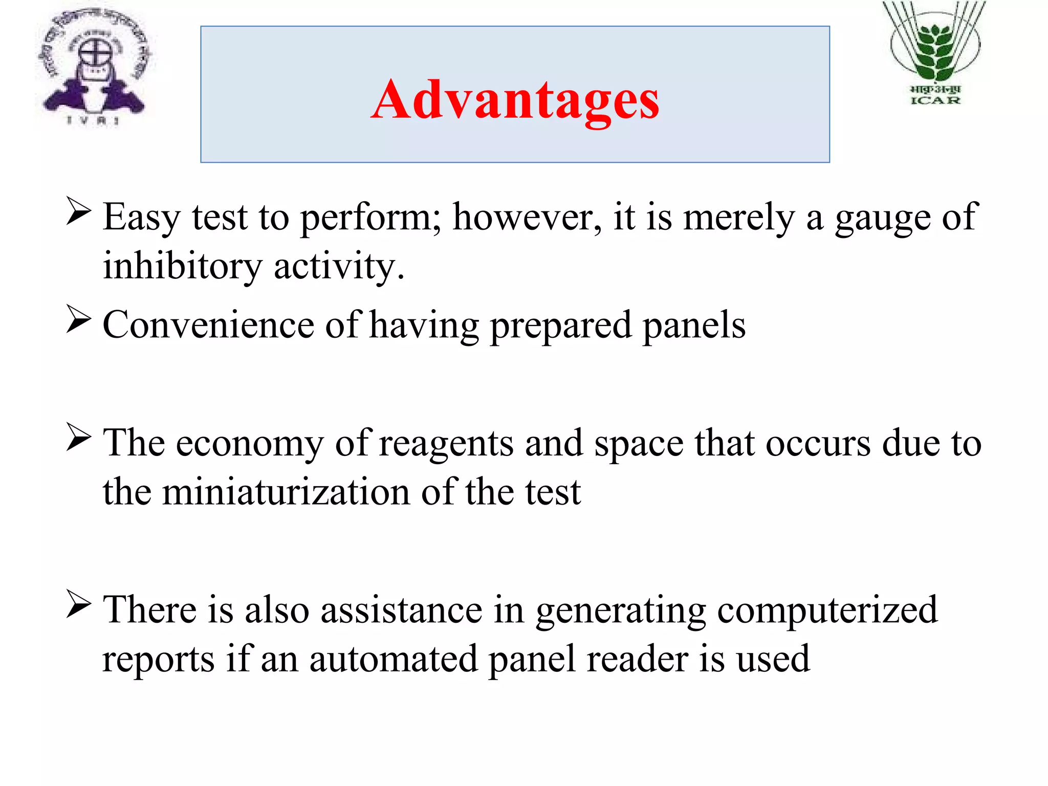 Advantages
 Easy test to perform; however, it is merely a gauge of
inhibitory activity.
 Convenience of having prepared panels
 The economy of reagents and space that occurs due to
the miniaturization of the test
 There is also assistance in generating computerized
reports if an automated panel reader is used
 