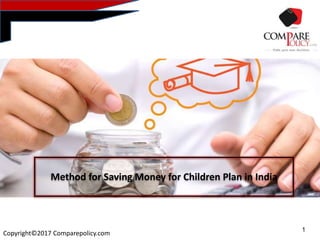 1
Copyright©2017 Comparepolicy.com
Method for Saving Money for Children Plan in India
 