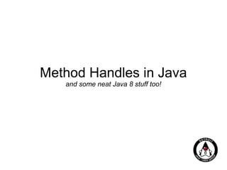Method Handles in Java
and some neat Java 8 stuff too!

 