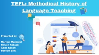 TEFL: Methodical History of
Language Teaching
Presented by:
Maryem Mahjoubi
Rawen Abbassi
Aziza Kousri
Bayram Briki
 