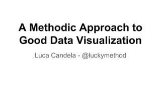 A Methodic Approach to
Good Data Visualization
Luca Candela - @luckymethod
 