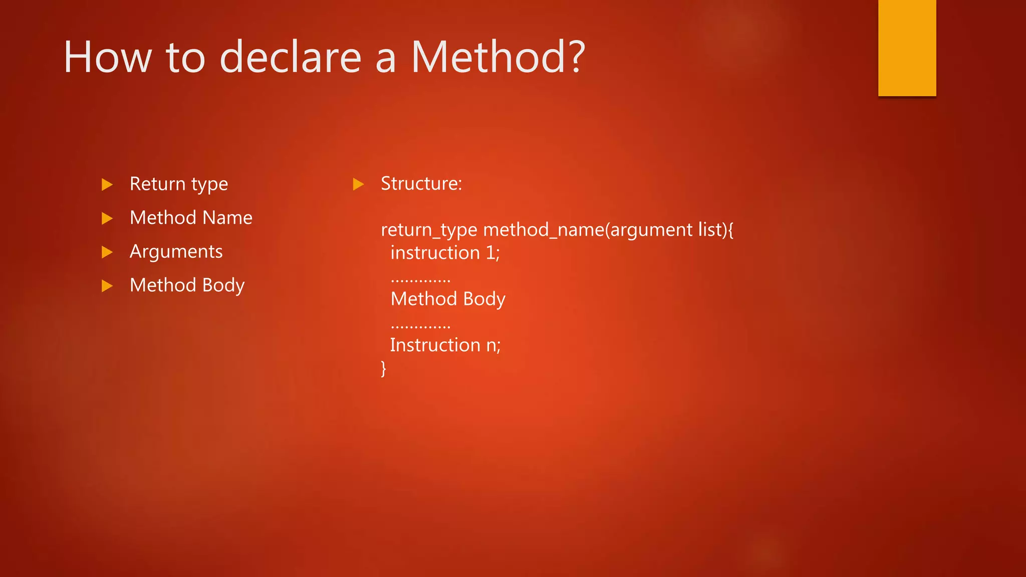 How to declare a Method?
Return type
Method Name
Arguments
Method Body
Structure:
return_type method_name(argument list){
instruction 1;
………….
Method Body
………….
Instruction n;
}