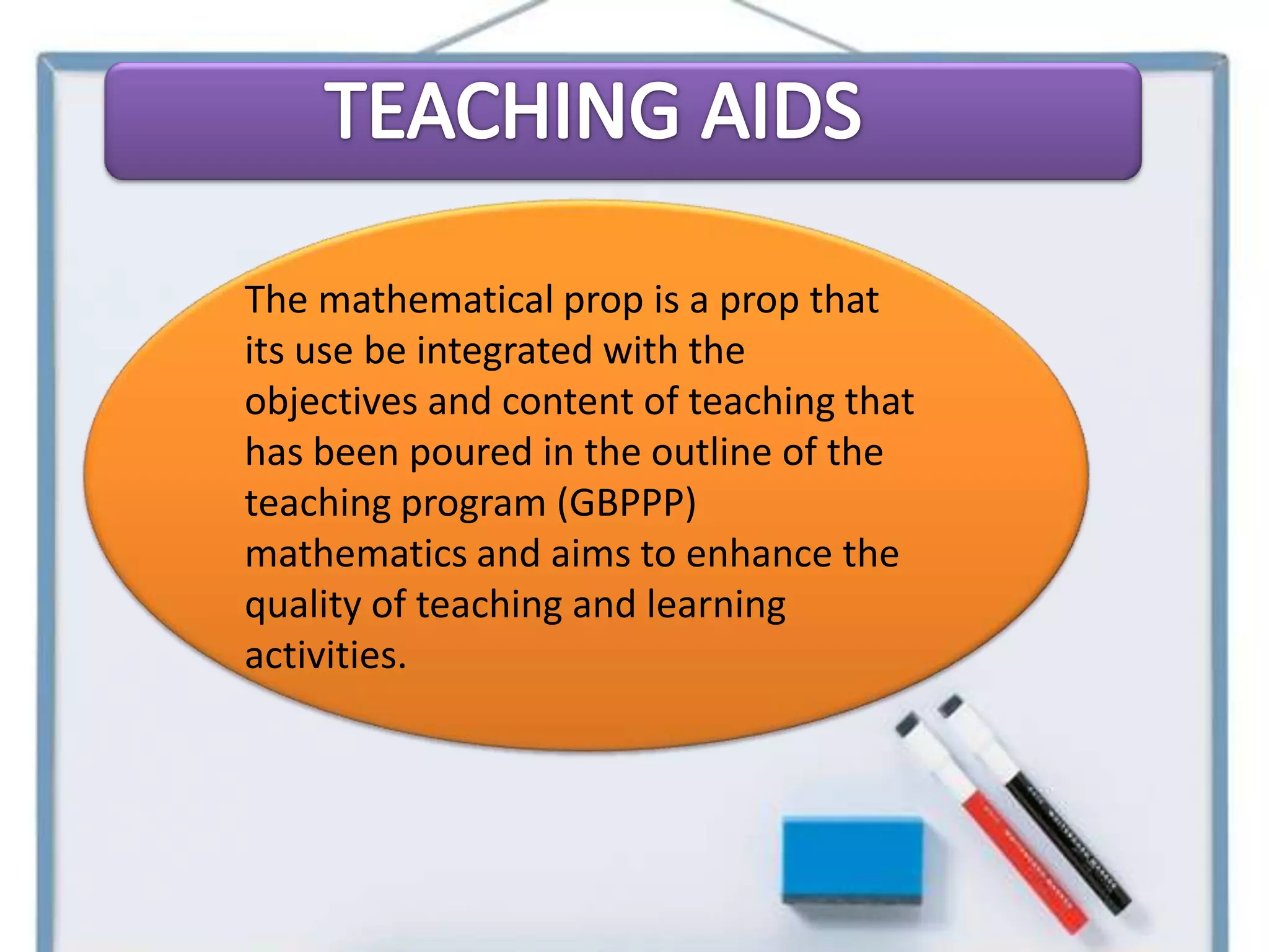 The mathematical prop is a prop that
its use be integrated with the
objectives and content of teaching that
has been poured in the outline of the
teaching program (GBPPP)
mathematics and aims to enhance the
quality of teaching and learning
activities.
 