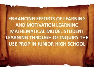 ENHANCING EFFORTS OF LEARNING
    AND MOTIVATION LEARNING
  MATHEMATICAL MODEL STUDENT
LEARNING THROUGH OF INQUIRY THE
 USE PROP IN JUNIOR HIGH SCHOOL
 