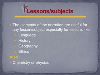  The elements of the narration are useful for
any lesson/subject especially for lessons like
 Language
 History
 Geography
 Ethics
Also
 Chemistry or physics
 