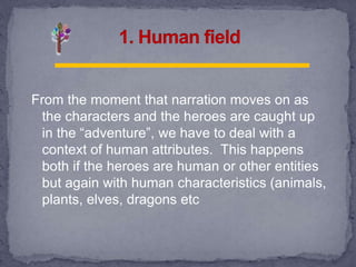 From the moment that narration moves on as
the characters and the heroes are caught up
in the “adventure”, we have to deal with a
context of human attributes. This happens
both if the heroes are human or other entities
but again with human characteristics (animals,
plants, elves, dragons etc
 
