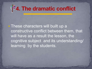  These characters will built up a
constructive conflict between them, that
will have as a result the lesson, the
cognitive subject and its understanding/
learning by the students.
 