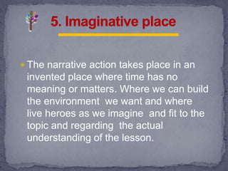 The narrative action takes place in an
invented place where time has no
meaning or matters. Where we can build
the environment we want and where
live heroes as we imagine and fit to the
topic and regarding the actual
understanding of the lesson.
 
