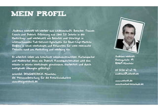 Mein Profil

„Andreas Wiehrdt ist Werber aus Leidenschaft; Berater, Trainer,
Coach und Dozent. Erfahrung aus über 20 Jahren in der
Marketing- und Werbewelt als Berater und Stratege in
internationalen Full-Service-Agenturen für Blue-Chip-Marken
fließen in seine Workshops und Keynotes für viele relevante
Themen rund um Marketing und Werbung ein.


Er arbeitet lieber als kreativer Wissensvermittler, Katalysator                                                      Andreas Wiehrdt

und Moderator denn als Dozent. Konsequenterweise wird das                                                            Ehrengutstr. 19
                                                                                                                     80469 München
Wissen in seinen Workshops gemeinsam erarbeitet und durch
anregende Übungen gefestigt.“
                                                                                                                     01 51.50 67 67 92
schreibt DESIGNERDOCK München,                                                                                       andreas@wiehrdt.de
die Personalberatung für die Kreativindustrie
www.designerdock.de                                                                                                  www.wiehrdt.de
                                                                                                                     www.kontakterschule.de




                                    Kontakter-Schule | © 2012 | Andreas Wiehrdt, München |  www.kontakterschule.de
 