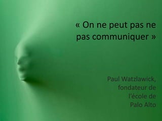 « On ne peut pas ne
pas communiquer »
Paul Watzlawick,
fondateur de
l’école de
Palo Alto
 