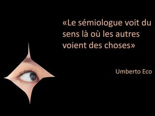 «Le sémiologue voit du
sens là où les autres
voient des choses»
Umberto Eco
 