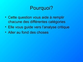 Pourquoi?
• Cette question vous aide à remplir
chacune des différentes catégories
• Elle vous guide vers l’analyse critique
• Aller au fond des choses
 