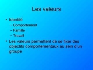 Les valeurs
• Identité
– Comportement
– Famille
– Travail
• Les valeurs permettent de se fixer des
objectifs comportementaux au sein d’un
groupe
 