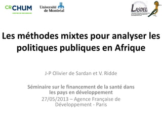 Les méthodes mixtes pour analyser les
politiques publiques en Afrique
J-P Olivier de Sardan et V. Ridde
Séminaire sur le financement de la santé dans
les pays en développement
27/05/2013 – Agence Française de
Développement - Paris
 