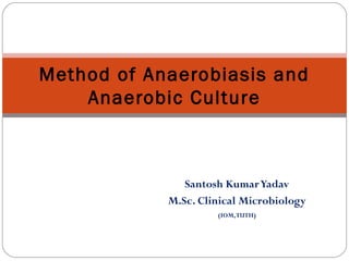 Santosh KumarYadav
M.Sc. Clinical Microbiology
(IOM,TUTH)
Method of Anaerobiasis and
Anaerobic Culture
 