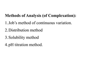 Methods of Analysis (of Complexation):
1.Job’s method of continuous variation.
2.Distribution method
3.Solubility method
4.pH titration method.
 